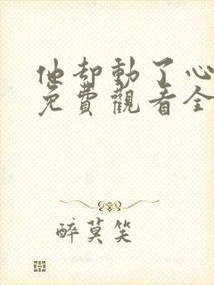 他却动了心短剧免费观看全集完整版