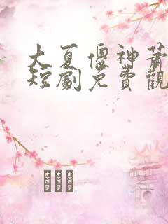 大夏傻神萧天禄短剧免费观看