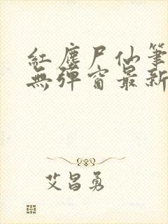 红尘尸仙笔趣阁无弹窗最新章节列表