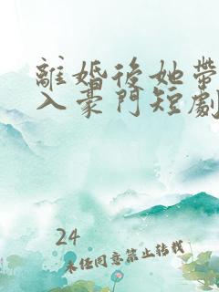 离婚后她带崽嫁入豪门短剧