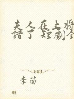 夫人在上将军知错了 短剧全集