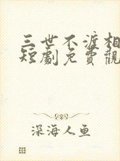 三世不渡相思苦短剧免费观看