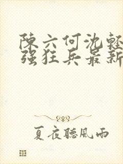 陈六何沈轻舞最强狂兵最新