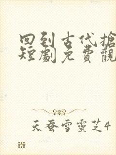 回到古代抢皇位短剧免费观看