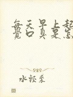 每天早上起床感觉口臭是怎么回事