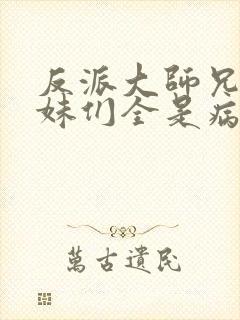 反派大师兄,师妹们全是病娇在线阅读