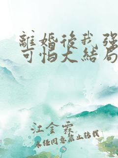 离婚后我强大的可怕大结局