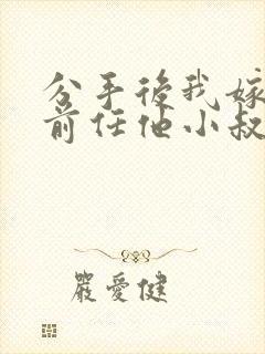 分手后我嫁给了前任他小叔(1v1 调教/sp