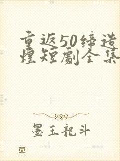 重返50缔造辉煌短剧全集免费观看