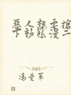 恶人想要抢救一下动态漫二免费观看