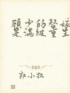 顾少的替嫁甜妻是满级重生大佬全文免费阅读