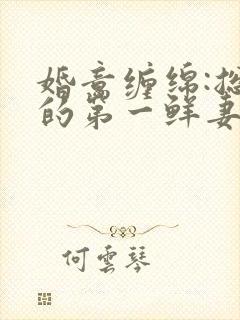 婚意缠绵:总裁的第一鲜妻