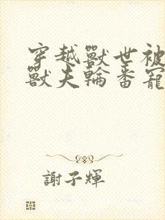 穿越兽世被七个兽夫轮番宠