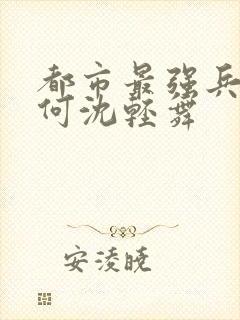 都市最强兵陈六何沈轻舞