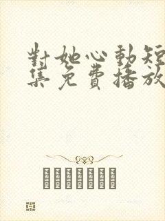 对她心动短剧全集免费播放