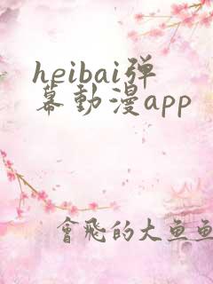 heibai弹幕动漫app