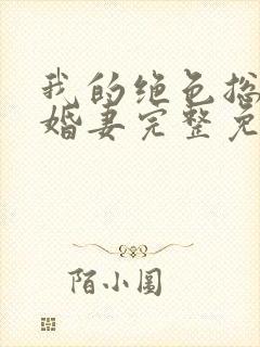 我的绝色总裁未婚妻完整免费