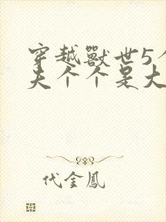 穿越兽世5个兽夫个个是大佬小说