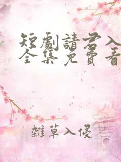 短剧请君入我怀全集免费看
