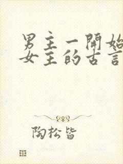 男主一开始想杀女主的古言