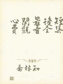 心间最后短剧免费观看全集高清版