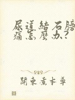 尿道结石膀胱胀痛怎么办?