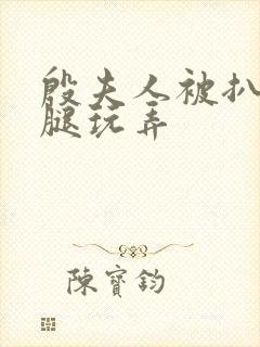 殷夫人被扒开双腿玩弄