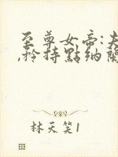 至尊女帝:夫君,矜持点纳兰倾