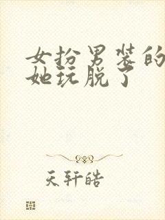 女扮男装的男主她玩脱了