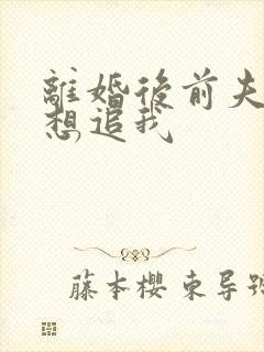 离婚后前夫总是想追我