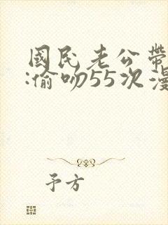 国民老公带回家:偷吻55次漫画