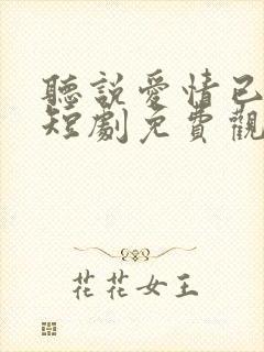 听说爱情已迟暮短剧免费观看16集