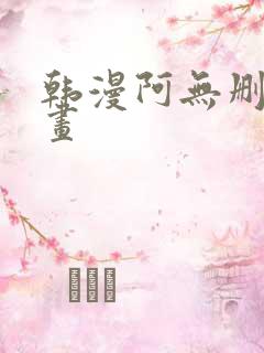 韩漫阿无删减漫画