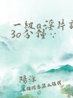 一级a淫片试看3o分钟∵