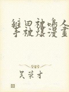 雏田被鸣人玩纲手被爆漫画羞羞