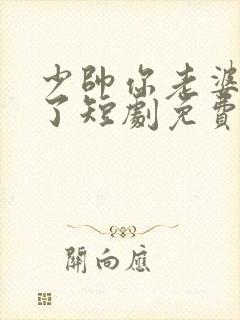 少帅你老婆又跑了短剧免费观看合集