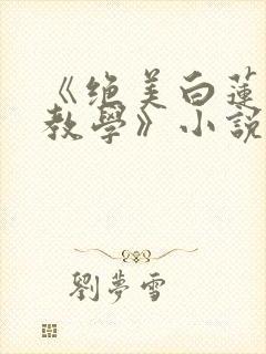 《绝美白莲在线教学》小说阅读