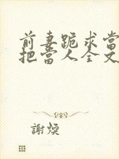 前妻跪求当初不把当人全文免费阅读