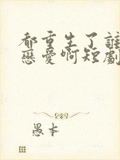 都重生了谁还谈恋爱啊短剧免费观看