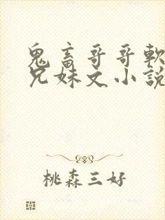 鬼畜哥哥软萌妹兄妹文小说免费阅读