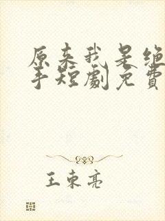 原来我是绝世高手短剧免费观看全集