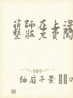 萌师在上漫画完整版免费阅读下拉式