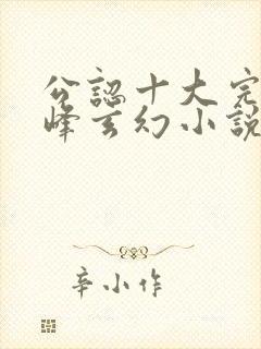 公认十大完结巅峰玄幻小说完结榜