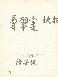 马柏全 快把我哥带走