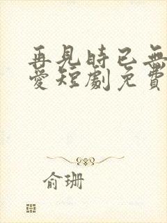 再见时已无恨无爱短剧免费观看