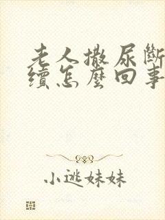 老人撒尿断断续续怎么回事啊