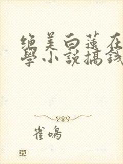 绝美白莲在线教学小说搞钱