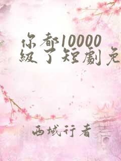 你都10000级了短剧免费观看