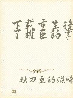 下载重生后我成了权臣的掌中娇