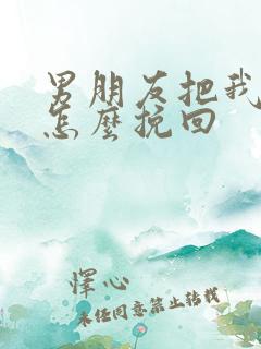 男朋友把我删了怎么挽回